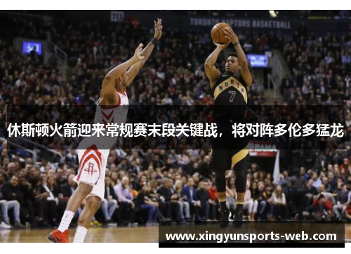 休斯顿火箭迎来常规赛末段关键战，将对阵多伦多猛龙