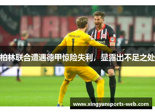 柏林联合遭遇德甲惊险失利，显露出不足之处