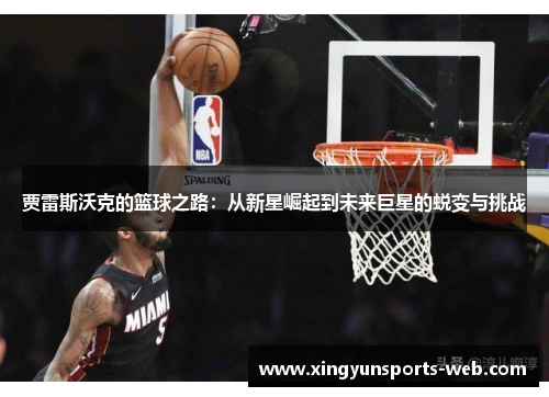 贾雷斯沃克的篮球之路：从新星崛起到未来巨星的蜕变与挑战